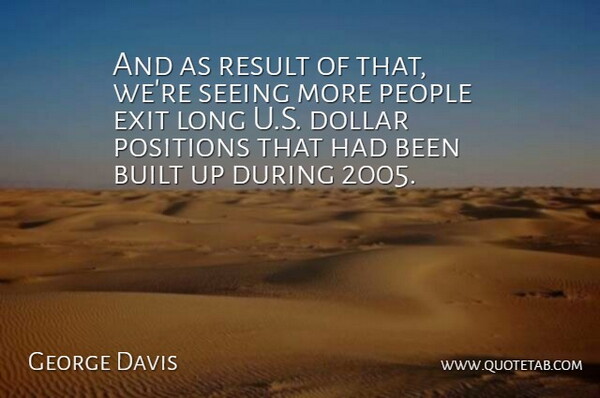George Davis Quote About Built, Dollar, Exit, People, Positions: And As Result Of That...