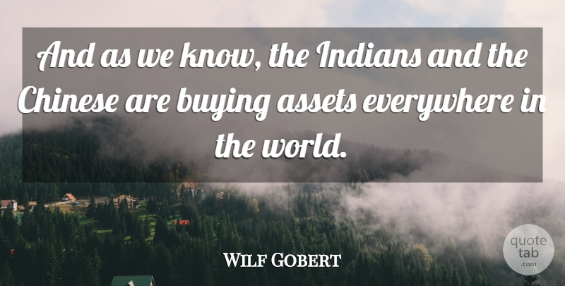 Wilf Gobert Quote About Assets, Buying, Chinese, Everywhere, Indians: And As We Know The...