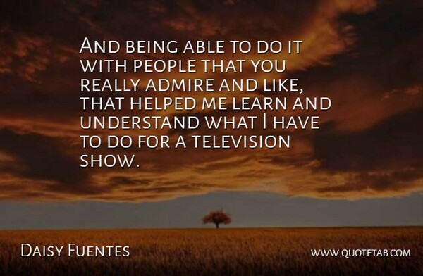 Daisy Fuentes Quote About Admire, Helped, Learn, People, Television: And Being Able To Do...