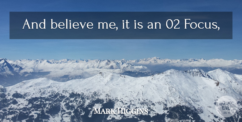 Mark Higgins Quote About Believe, Focus: And Believe Me It Is...