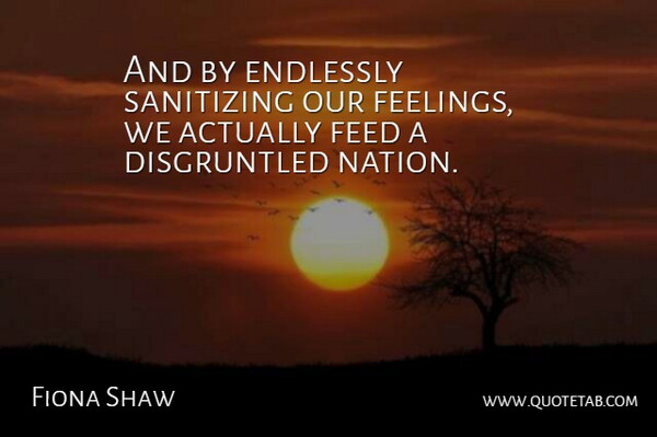 Fiona Shaw Quote About Feelings, Disgruntled, Nations: And By Endlessly Sanitizing Our...