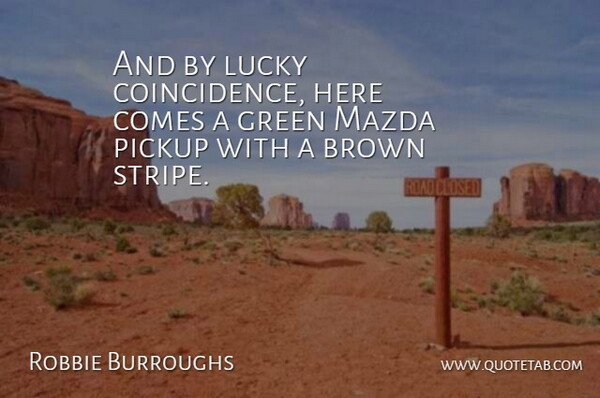 Robbie Burroughs Quote About Brown, Green, Lucky, Pickup: And By Lucky Coincidence Here...