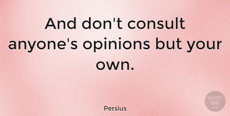 Persius Quote About undefined: And Dont Consult Anyones Opinions...
