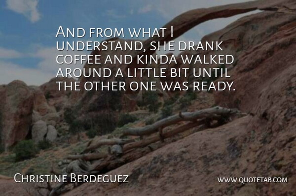 Christine Berdeguez Quote About Bit, Coffee, Drank, Kinda, Until: And From What I Understand...