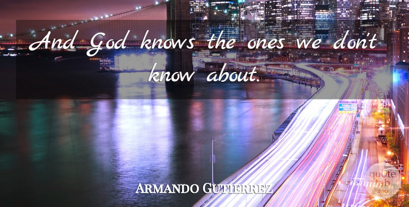 Armando Gutierrez Quote About God, Knows: And God Knows The Ones...