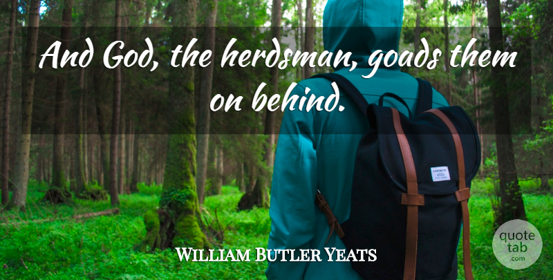 William Butler Yeats Quote About Time, Oxen, Behinds: And God The Herdsman Goads...