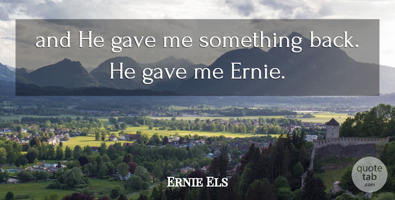 Ernie Els Quote About Gave: And He Gave Me Something...