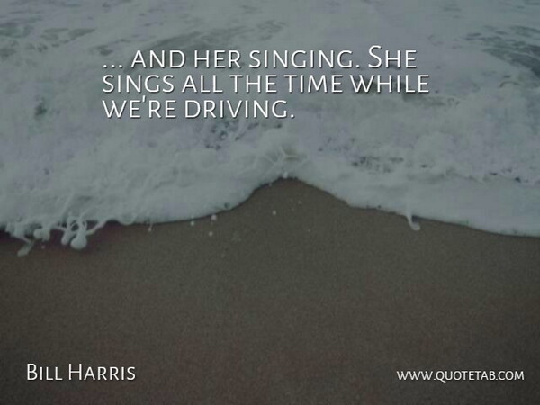Bill Harris Quote About Sings, Time: And Her Singing She Sings...
