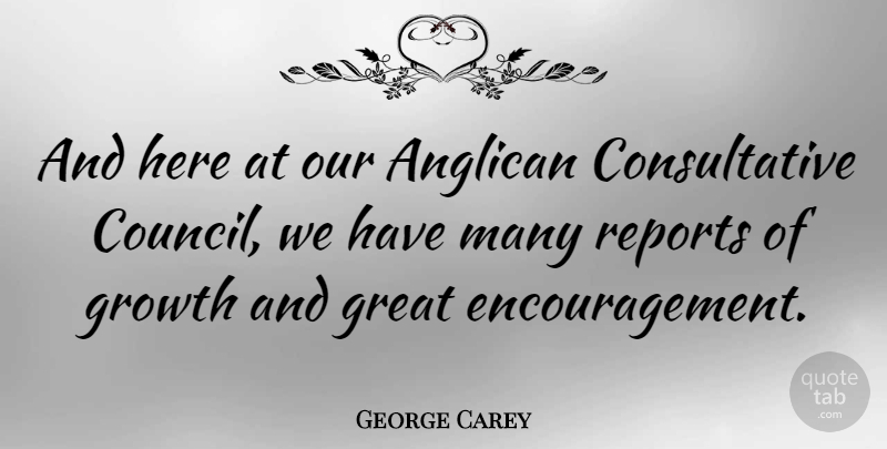 George Carey Quote About Encouragement, Growth, Council: And Here At Our Anglican...