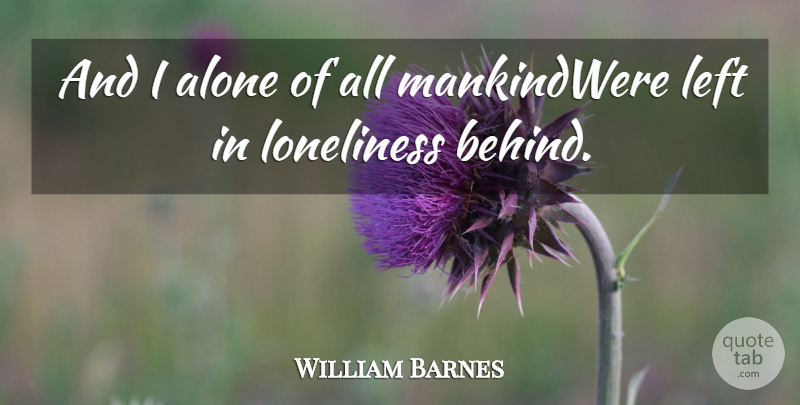 William Barnes Quote About Alone, Left, Loneliness: And I Alone Of All...