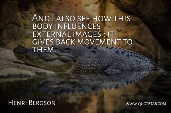 Henri Bergson Quote About Body, External, Gives, Images, Influences: And I Also See How...
