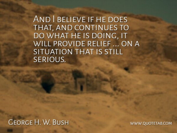 George H. W. Bush Quote About Believe, Continues, Provide, Relief, Situation: And I Believe If He...