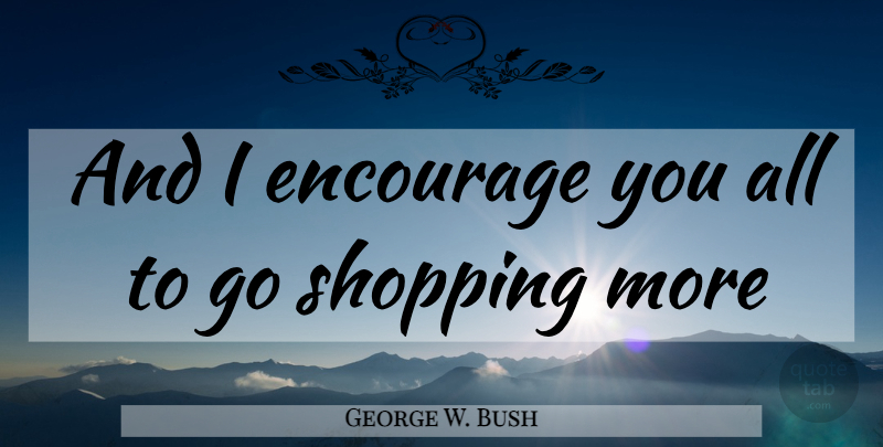 George W. Bush Quote About Shopping, Consumerism, Overconsumption: And I Encourage You All...