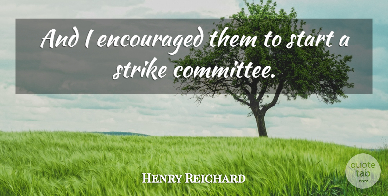 Henry Reichard Quote About Encouraged, Start, Strike: And I Encouraged Them To...