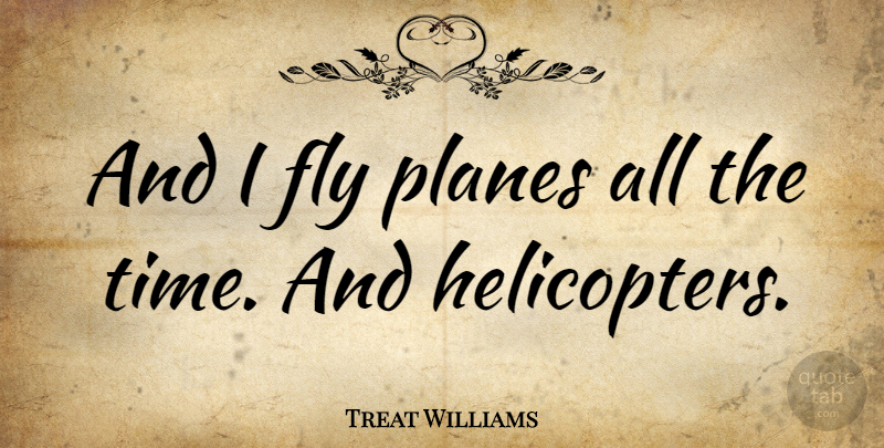 Treat Williams Quote About Helicopters, Planes: And I Fly Planes All...