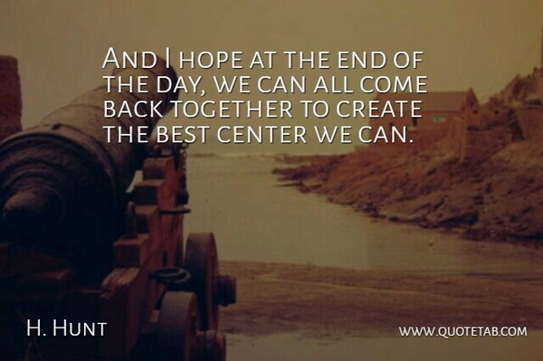 H. Hunt Quote About Best, Center, Create, Hope, Together: And I Hope At The...