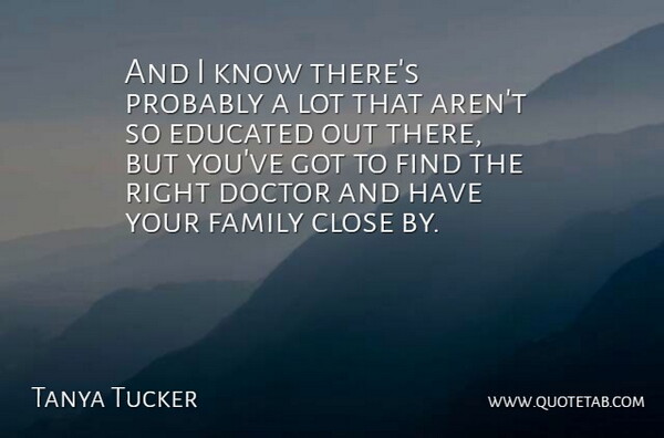 Tanya Tucker Quote About Close, Doctor, Educated, Family: And I Know Theres Probably...