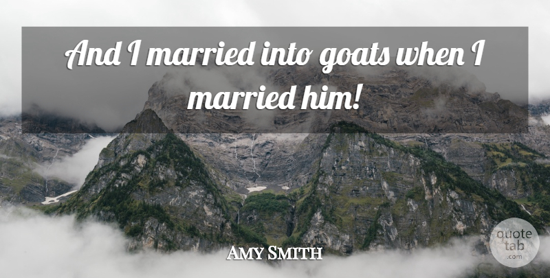 Amy Smith Quote About Goats, Married: And I Married Into Goats...