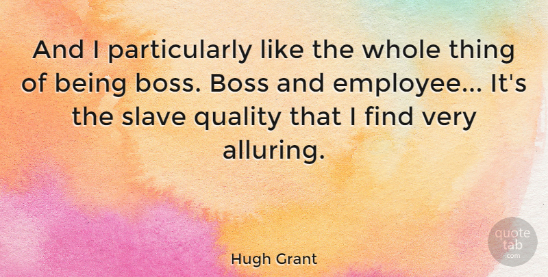 Hugh Grant Quote About Boss, Quality, Slave: And I Particularly Like The...