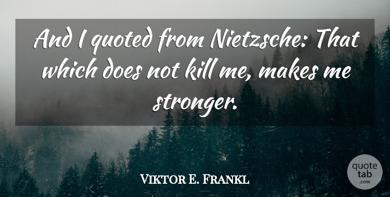 Viktor E. Frankl Quote About Bodybuilding, Stronger, Doe: And I Quoted From Nietzsche...