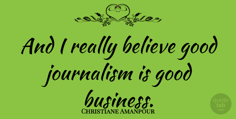 Christiane Amanpour Quote About Believe, Journalism, Good Business: And I Really Believe Good...