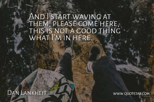 Dan Lankheit Quote About Good, Please, Start, Waving: And I Start Waving At...