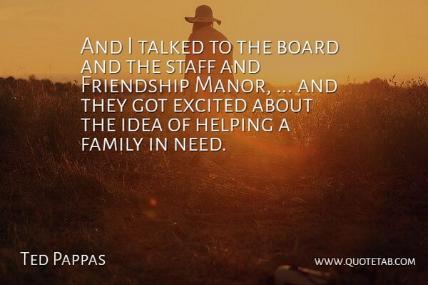 Ted Pappas Quote About Board, Excited, Family, Friendship, Helping: And I Talked To The...