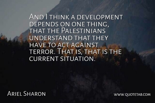 Ariel Sharon Quote About Act, Against, Current, Depends, Understand: And I Think A Development...