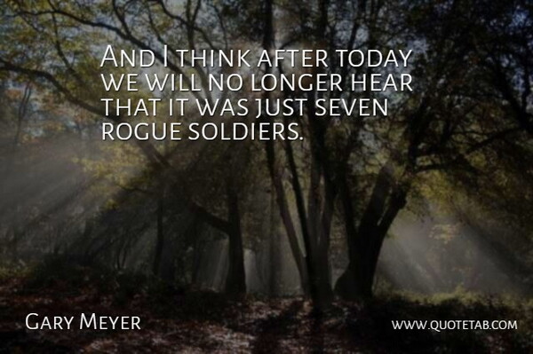 Gary Meyer Quote About Hear, Longer, Rogue, Seven, Today: And I Think After Today...