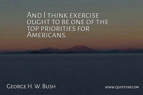 George H. W. Bush Quote About Exercise, Ought, Priorities, Top: And I Think Exercise Ought...