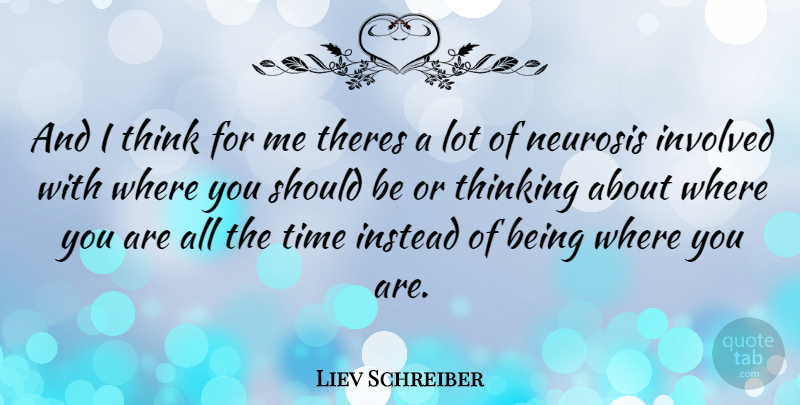Liev Schreiber Quote About Thinking, Neurosis, Where You Are: And I Think For Me...