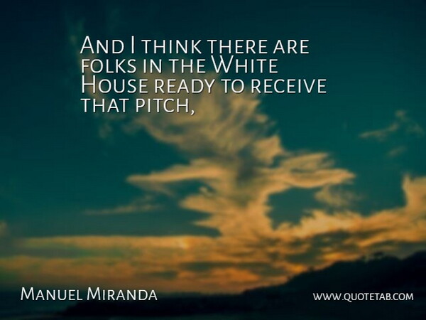 Manuel Miranda Quote About Folks, House, Ready, Receive, White: And I Think There Are...