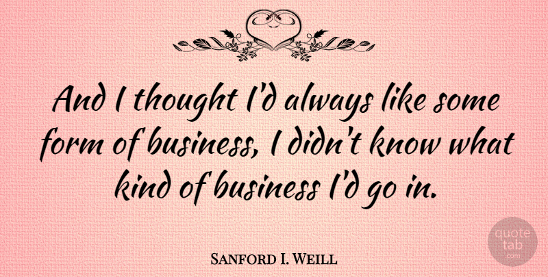 Sanford I. Weill Quote About Kind, Form, Knows: And I Thought Id Always...