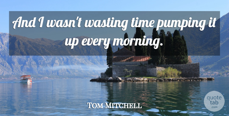 Tom Mitchell Quote About Pumping, Time, Wasting: And I Wasnt Wasting Time...