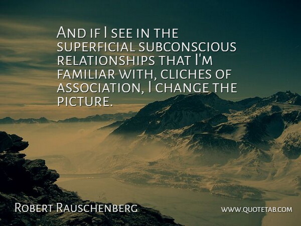 Robert Rauschenberg Quote About American Artist, Change, Cliches, Familiar, Relationships: And If I See In...