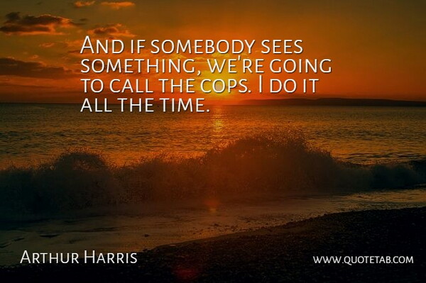 Arthur Harris Quote About Call, Sees, Somebody: And If Somebody Sees Something...