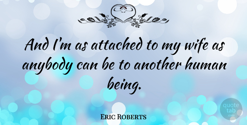 Eric Roberts Quote About Wife, My Wife, Humans: And Im As Attached To...
