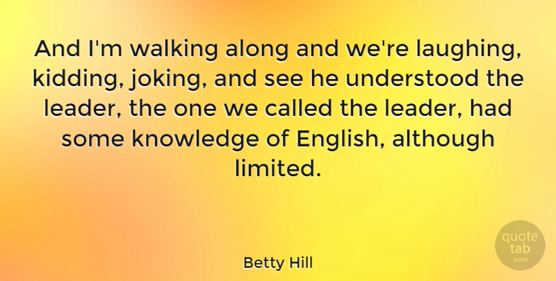 Betty Hill Quote About Along, Although, American Celebrity, Knowledge, Understood: And Im Walking Along And...