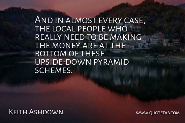 Keith Ashdown Quote About Almost, Bottom, Local, Money, People: And In Almost Every Case...