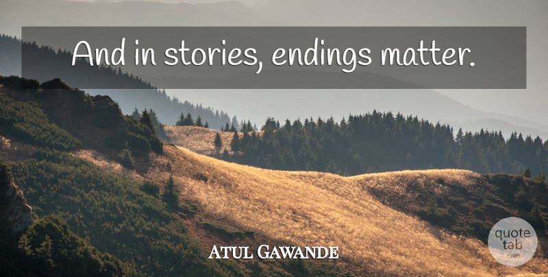 Atul Gawande Quote About Stories, Matter: And In Stories Endings Matter...
