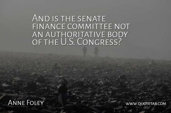 Anne Foley Quote About Body, Committee, Finance, Senate: And Is The Senate Finance...