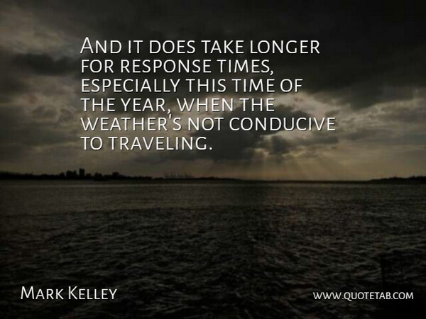 Mark Kelley Quote About Conducive, Longer, Response, Time: And It Does Take Longer...