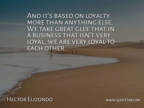 Hector Elizondo Quote About Based, Business, Glee, Great, Loyal: And Its Based On Loyalty...