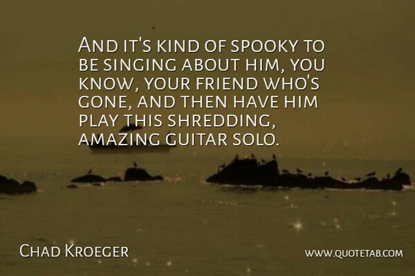 Chad Kroeger Quote About Amazing, Friend, Guitar, Singing, Spooky: And Its Kind Of Spooky...