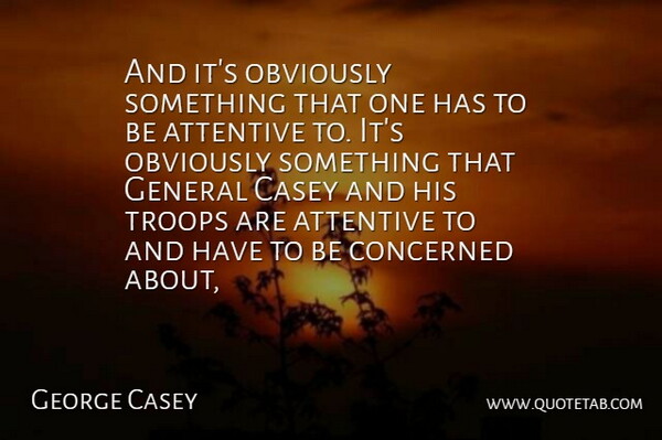 George Casey Quote About Attentive, Casey, Concerned, General, Obviously: And Its Obviously Something That...