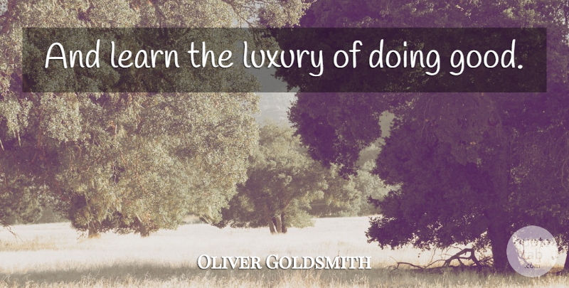 Oliver Goldsmith Quote About Learning, Luxury, Doing Good: And Learn The Luxury Of...