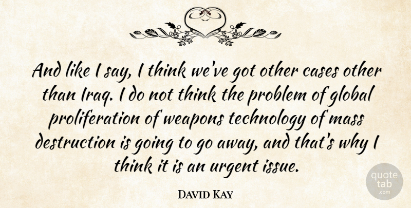 David Kay Quote About Cases, Global, Mass, Technology, Urgent: And Like I Say I...
