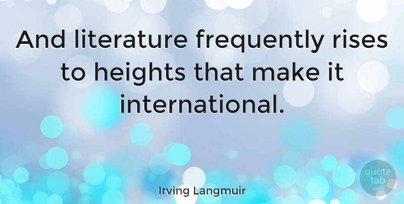 Irving Langmuir Quote About Height, Literature, International: And Literature Frequently Rises To...