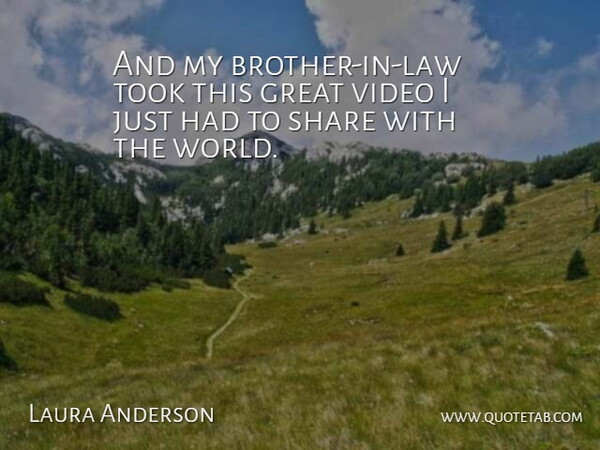 Laura Anderson Quote About Great, Law, Share, Took, Video: And My Brother In Law...