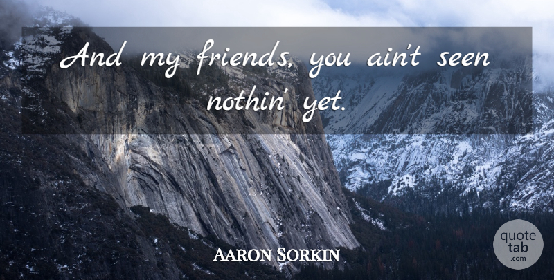 Aaron Sorkin Quote About undefined: And My Friends You Aint...